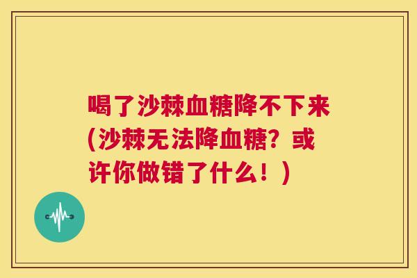 喝了沙棘血糖降不下来(沙棘无法降血糖?或许你做错了什么!)