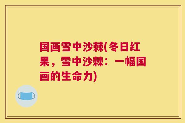 国画雪中沙棘(冬日红果，雪中沙棘：一幅国画的生命力)