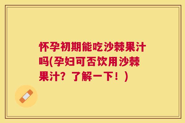 怀孕初期能吃沙棘果汁吗(孕妇可否饮用沙棘果汁？了解一下！)