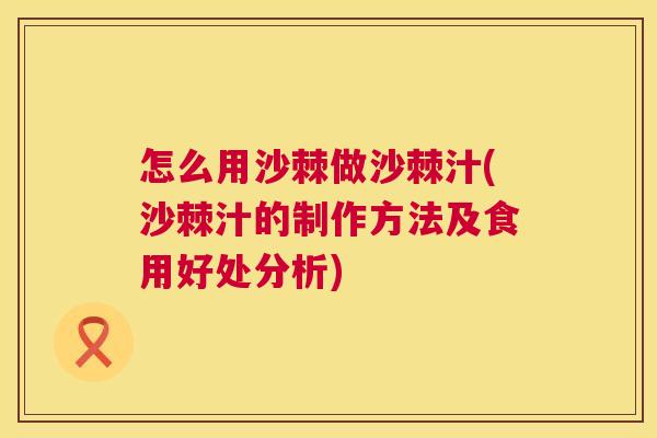 怎么用沙棘做沙棘汁(沙棘汁的制作方法及食用好处分析)