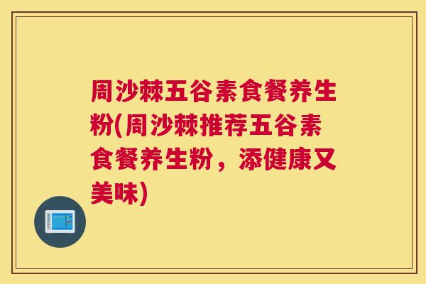 周沙棘五谷素食餐养生粉(周沙棘推荐五谷素食餐养生粉，添健康又美味)
