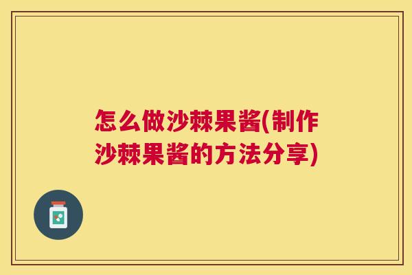 怎么做沙棘果酱(制作沙棘果酱的方法分享)
