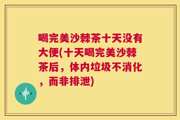 喝完美沙棘茶十天没有大便(十天喝完美沙棘茶后，体内垃圾不消化，而非排泄)