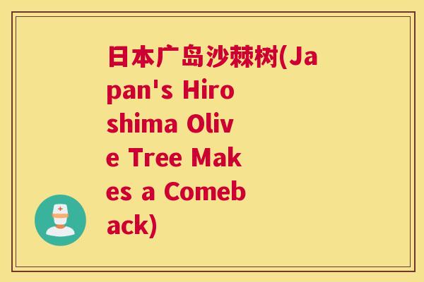日本广岛沙棘树(Japan's Hiroshima Olive Tree Makes a Comeback) 日本广岛沙棘树(Japan's Hiroshima Olive Tree Makes a Comeback)