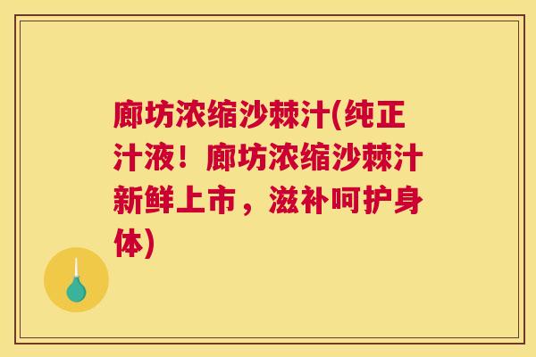 廊坊浓缩沙棘汁(纯正汁液！廊坊浓缩沙棘汁新鲜上市，滋补呵护身体)
