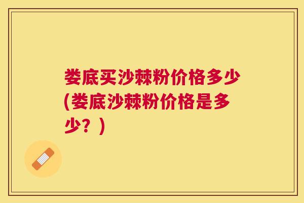娄底买沙棘粉价格多少(娄底沙棘粉价格是多少?)