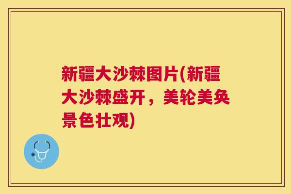 新疆大沙棘图片(新疆大沙棘盛开，美轮美奂景色壮观)