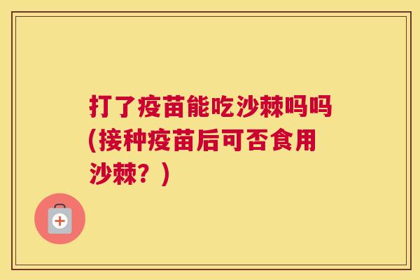 打了疫苗能吃沙棘吗吗(接种疫苗后可否食用沙棘？)