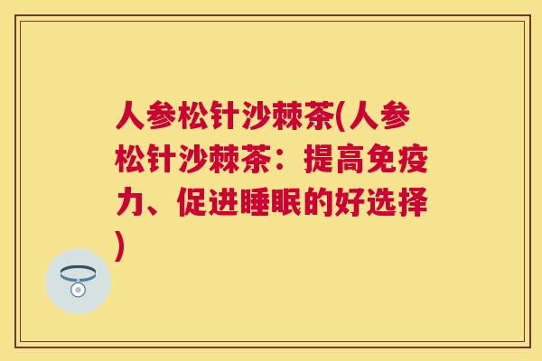 人参松针沙棘茶(人参松针沙棘茶:提高免疫力、促进睡眠的好选择)