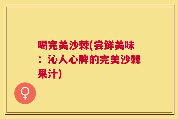 喝完美沙棘(尝鲜美味：沁人心脾的完美沙棘果汁)