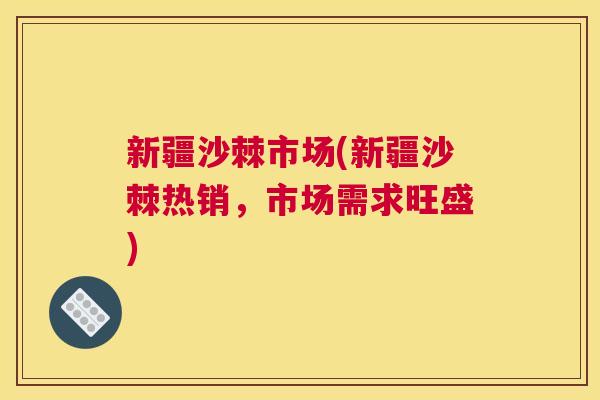 新疆沙棘市场(新疆沙棘热销，市场需求旺盛)