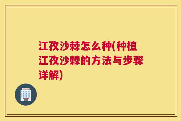 江孜沙棘怎么种(种植江孜沙棘的方法与步骤详解)