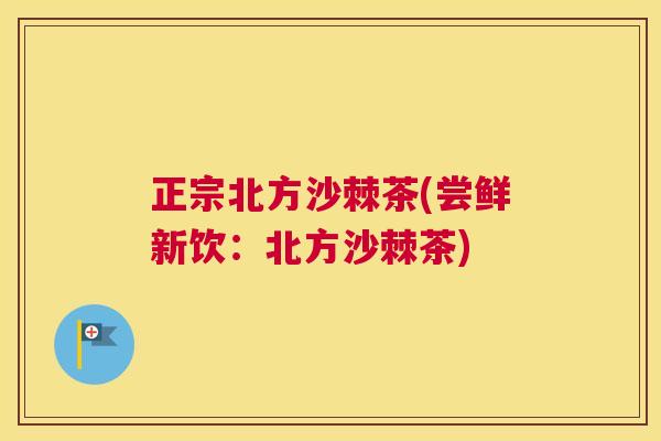 正宗北方沙棘茶(尝鲜新饮：北方沙棘茶)