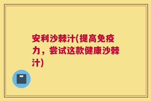 安利沙棘汁(提高免疫力，尝试这款健康沙棘汁)