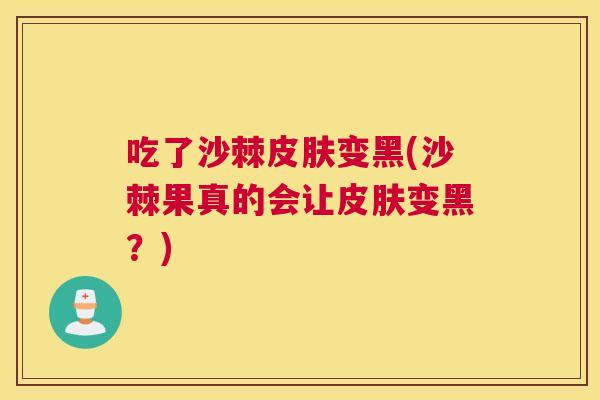 吃了沙棘皮肤变黑(沙棘果真的会让皮肤变黑?)