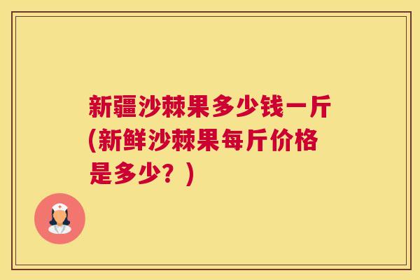 新疆沙棘果多少钱一斤(新鲜沙棘果每斤价格是多少？)