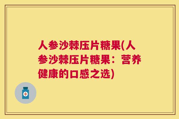 人参沙棘压片糖果(人参沙棘压片糖果：营养健康的口感之选)