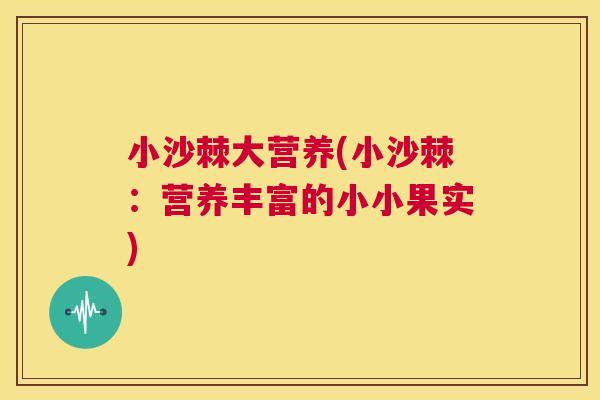 小沙棘大营养(小沙棘：营养丰富的小小果实)
