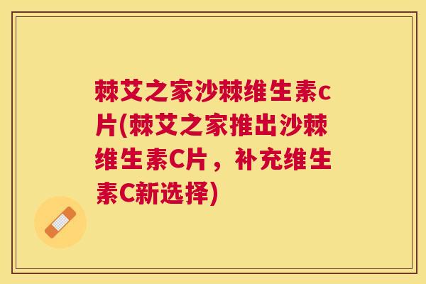 棘艾之家沙棘维生素c片(棘艾之家推出沙棘维生素C片，补充维生素C新选择)