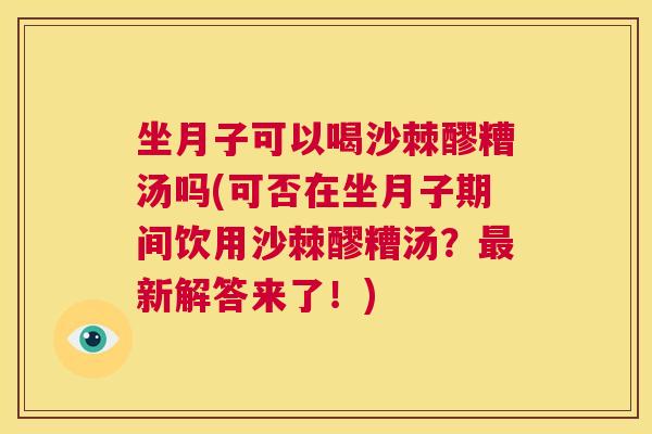 坐月子可以喝沙棘醪糟汤吗(可否在坐月子期间饮用沙棘醪糟汤?新解答来了!) 坐月子可以喝沙棘醪糟汤吗(可否在坐月子期间饮用沙棘醪糟汤?新解答来了!)