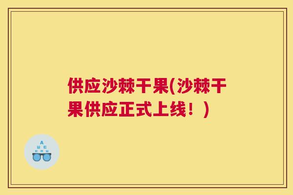 供应沙棘干果(沙棘干果供应正式上线!)