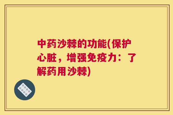 中药沙棘的功能(保护心脏，增强免疫力：了解药用沙棘)