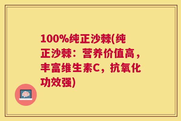100%纯正沙棘(纯正沙棘:营养价值高,丰富维生素C,抗氧化功效强)