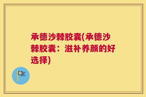 承德沙棘胶囊(承德沙棘胶囊：滋补养颜的好选择)
