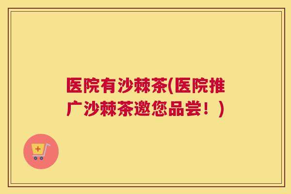 医院有沙棘茶(医院推广沙棘茶邀您品尝!)