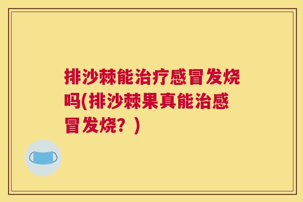 排沙棘能治疗感冒发烧吗(排沙棘果真能治感冒发烧？)