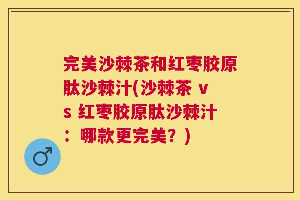 完美沙棘茶和红枣胶原肽沙棘汁(沙棘茶 vs 红枣胶原肽沙棘汁：哪款更完美？)
