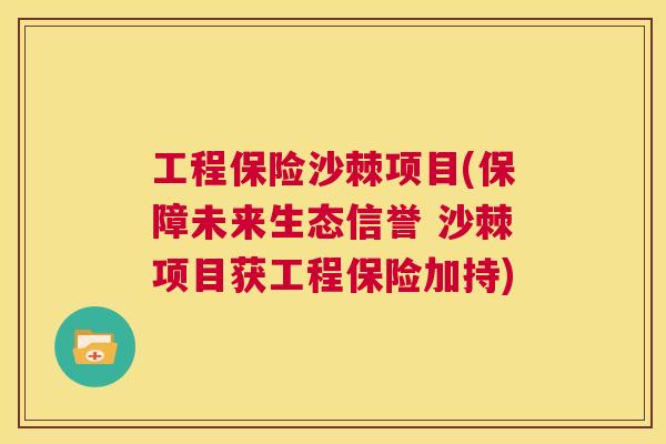 工程保险沙棘项目(保障未来生态信誉 沙棘项目获工程保险加持)