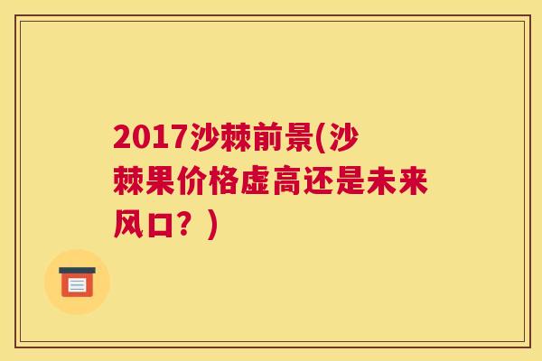 2017沙棘前景(沙棘果价格虚高还是未来风口？)