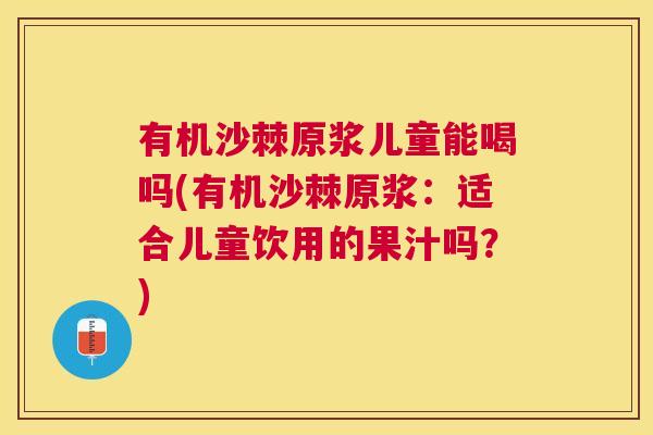 有机沙棘原浆儿童能喝吗(有机沙棘原浆:适合儿童饮用的果汁吗?) 有机沙棘原浆儿童能喝吗(有机沙棘原浆:适合儿童饮用的果汁吗?)