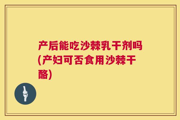 产后能吃沙棘乳干剂吗(产妇可否食用沙棘干酪)