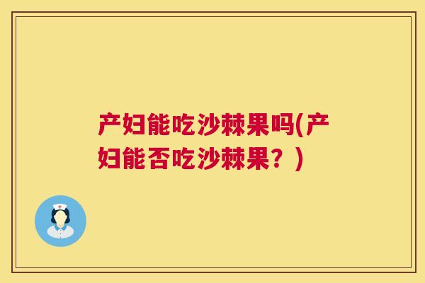产妇能吃沙棘果吗(产妇能否吃沙棘果?)