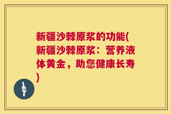 新疆沙棘原浆的功能(新疆沙棘原浆：营养液体黄金，助您健康长寿)