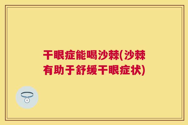 干眼症能喝沙棘(沙棘有助于舒缓干眼症状)