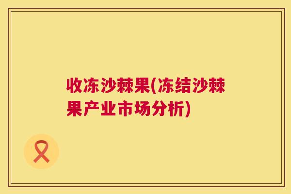 收冻沙棘果(冻结沙棘果产业市场分析)