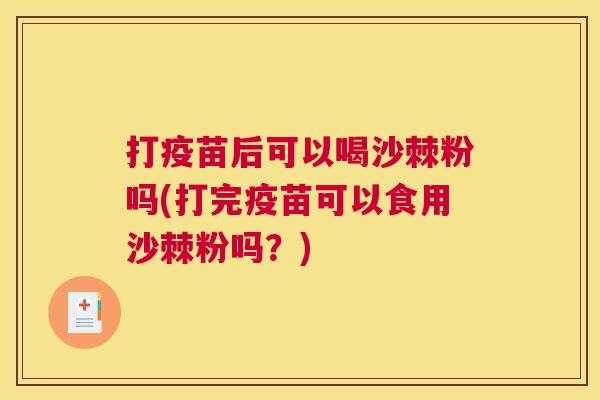 打疫苗后可以喝沙棘粉吗(打完疫苗可以食用沙棘粉吗？)