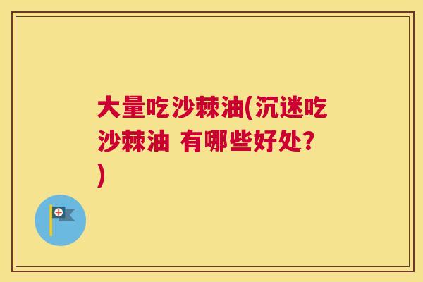 大量吃沙棘油(沉迷吃沙棘油 有哪些好处？)
