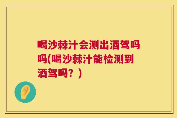 喝沙棘汁会测出酒驾吗吗(喝沙棘汁能检测到酒驾吗？)