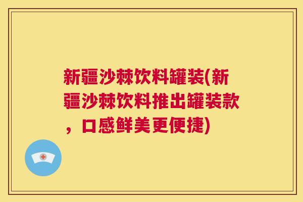 新疆沙棘饮料罐装(新疆沙棘饮料推出罐装款，口感鲜美更便捷)