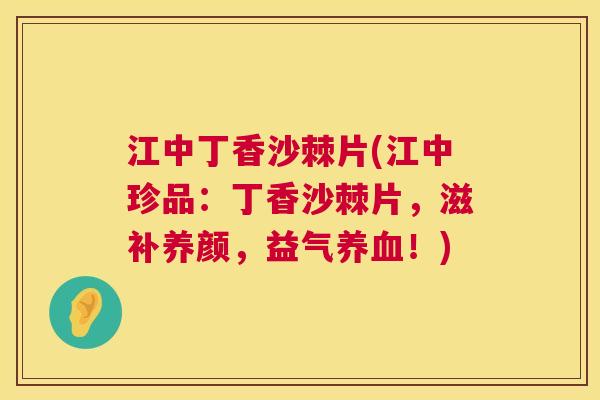 江中丁香沙棘片(江中珍品:丁香沙棘片,滋补养颜,益气养血!)