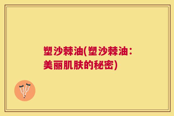 塑沙棘油(塑沙棘油：美丽肌肤的秘密)