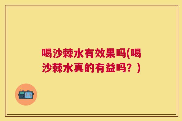 喝沙棘水有效果吗(喝沙棘水真的有益吗？)