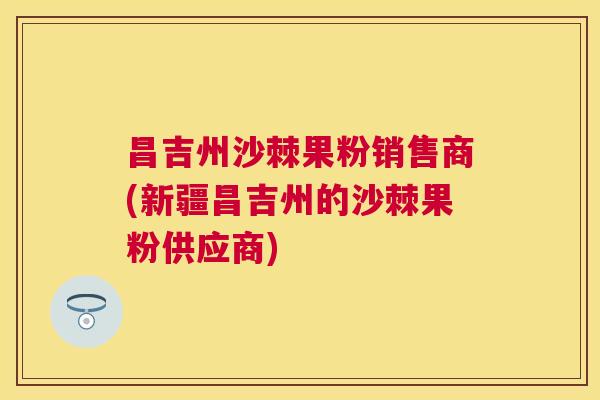 昌吉州沙棘果粉销售商(新疆昌吉州的沙棘果粉供应商) 昌吉州沙棘果粉销售商(新疆昌吉州的沙棘果粉供应商)