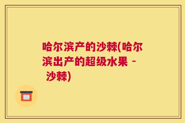 哈尔滨产的沙棘(哈尔滨出产的超级水果 - 沙棘)