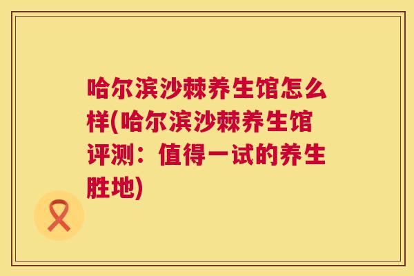 哈尔滨沙棘养生馆怎么样(哈尔滨沙棘养生馆评测:值得一试的养生胜地)