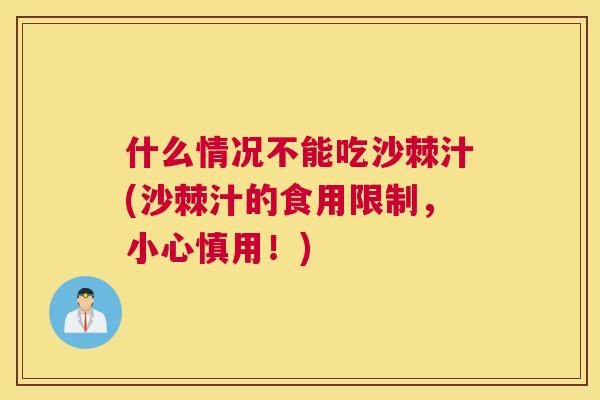 什么情况不能吃沙棘汁(沙棘汁的食用限制,小心慎用!) 什么情况不能吃沙棘汁(沙棘汁的食用限制,小心慎用!)